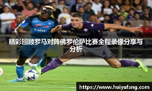 精彩回顾罗马对阵佛罗伦萨比赛全程录像分享与分析